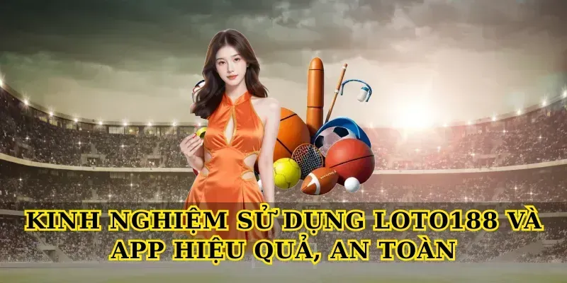 Kinh nghiệm sử dụng Loto188 và app hiệu quả, an toàn