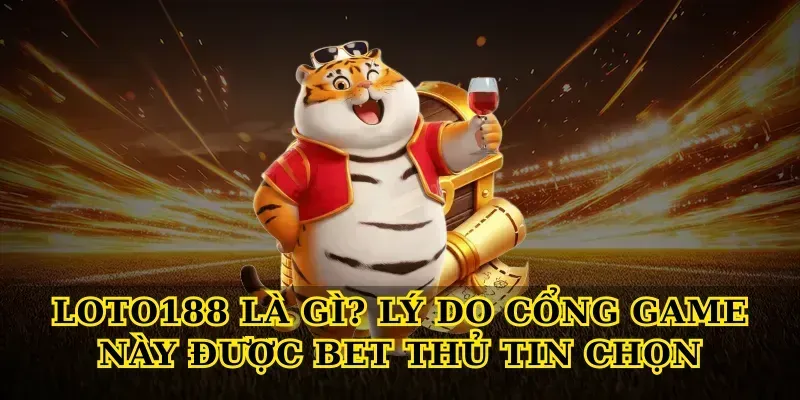 Loto188 là gì? Lý do cổng game này được bet thủ tin chọn