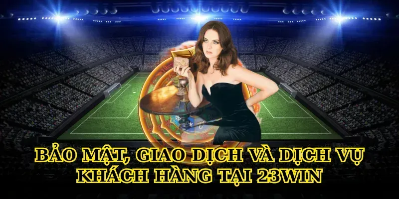 Bảo mật, giao dịch và dịch vụ khách hàng tại 23win