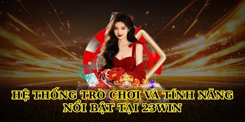 Hệ thống trò chơi và tính năng nổi bật tại 23win