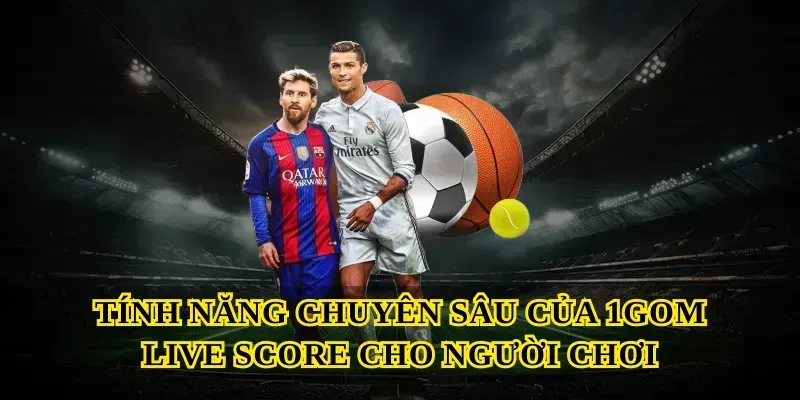 Tính năng chuyên sâu của 1GOM live score cho người chơi